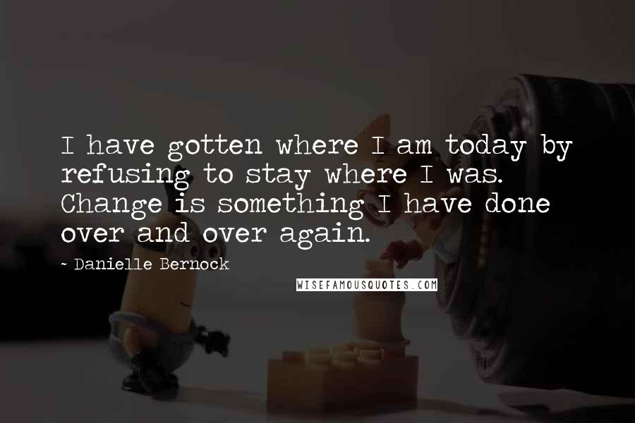 Danielle Bernock Quotes: I have gotten where I am today by refusing to stay where I was. Change is something I have done over and over again.