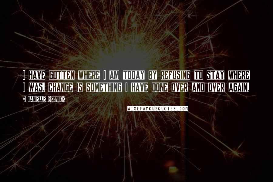 Danielle Bernock Quotes: I have gotten where I am today by refusing to stay where I was. Change is something I have done over and over again.