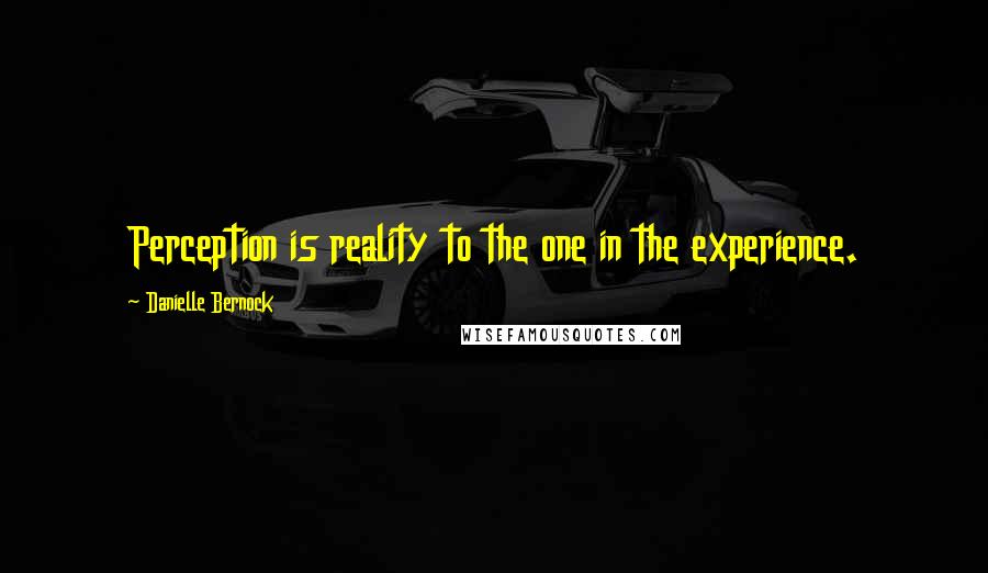 Danielle Bernock Quotes: Perception is reality to the one in the experience.