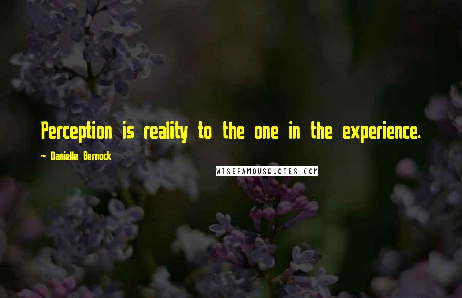 Danielle Bernock Quotes: Perception is reality to the one in the experience.
