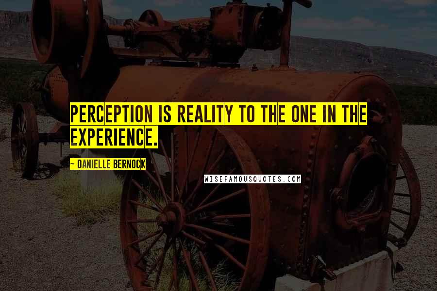 Danielle Bernock Quotes: Perception is reality to the one in the experience.