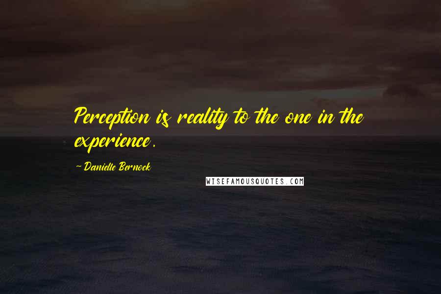 Danielle Bernock Quotes: Perception is reality to the one in the experience.