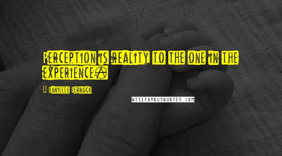 Danielle Bernock Quotes: Perception is reality to the one in the experience.