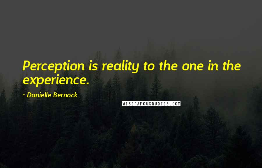 Danielle Bernock Quotes: Perception is reality to the one in the experience.