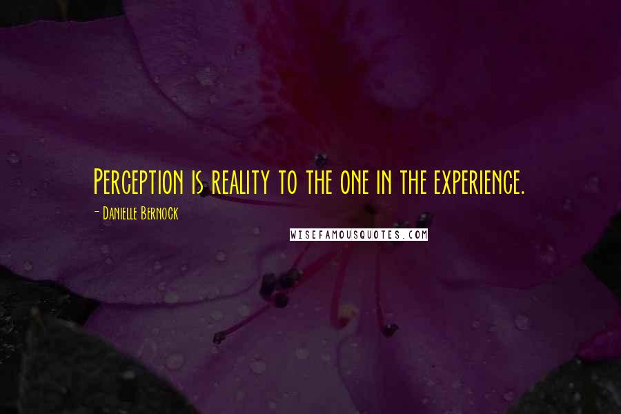 Danielle Bernock Quotes: Perception is reality to the one in the experience.