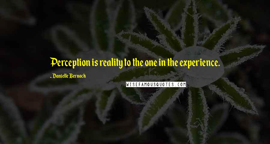 Danielle Bernock Quotes: Perception is reality to the one in the experience.