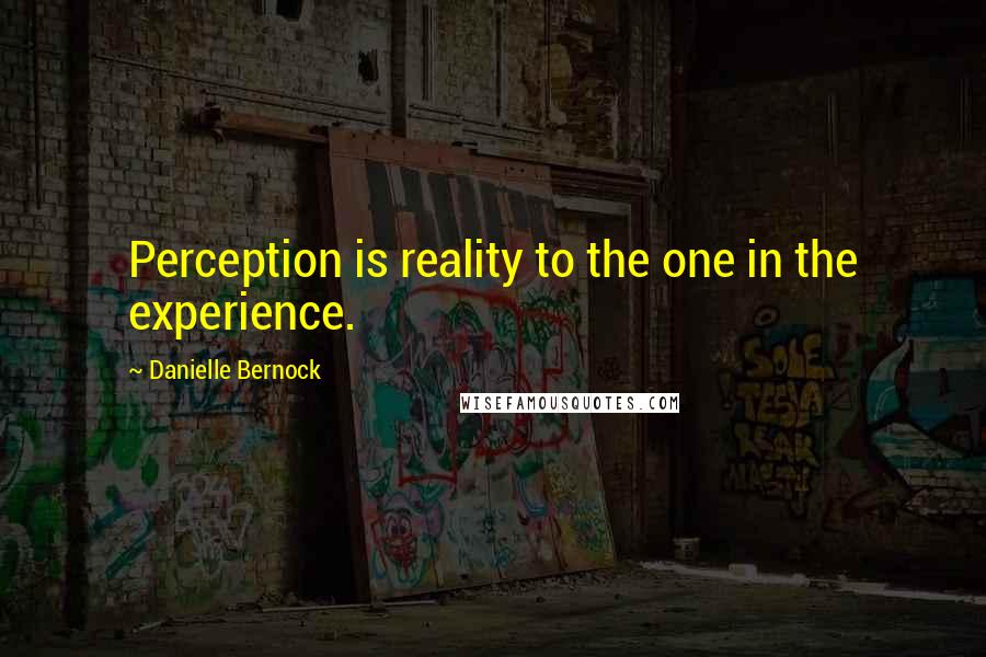 Danielle Bernock Quotes: Perception is reality to the one in the experience.