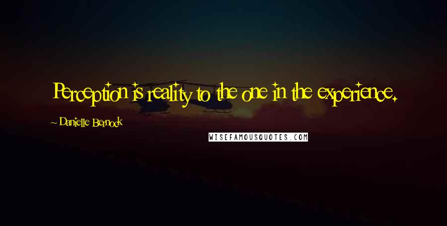 Danielle Bernock Quotes: Perception is reality to the one in the experience.