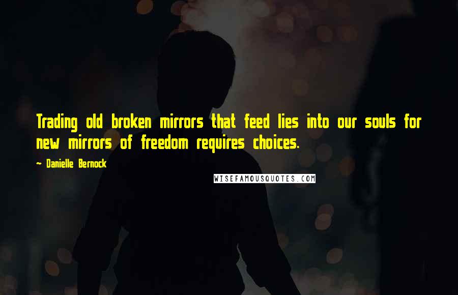 Danielle Bernock Quotes: Trading old broken mirrors that feed lies into our souls for new mirrors of freedom requires choices.