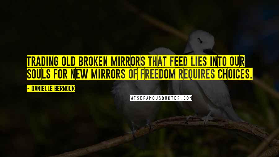 Danielle Bernock Quotes: Trading old broken mirrors that feed lies into our souls for new mirrors of freedom requires choices.