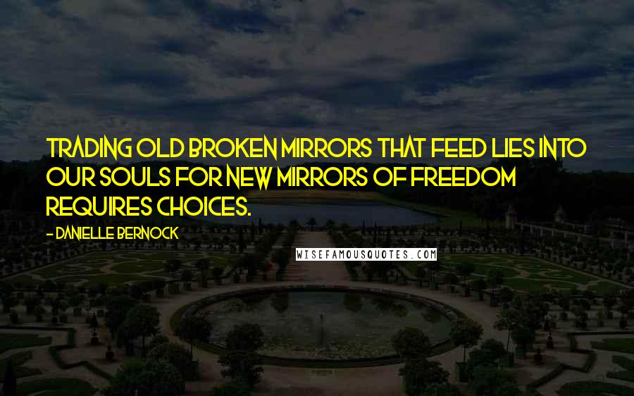 Danielle Bernock Quotes: Trading old broken mirrors that feed lies into our souls for new mirrors of freedom requires choices.