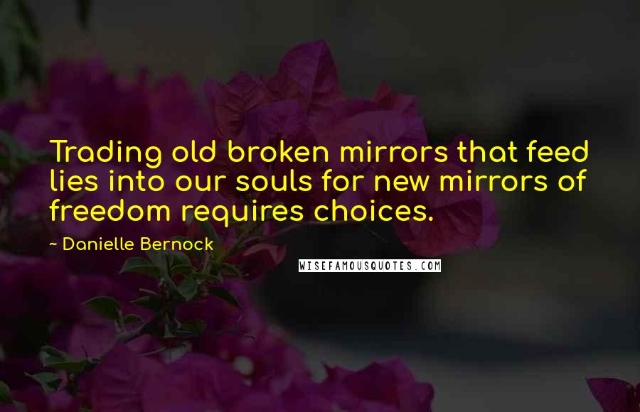Danielle Bernock Quotes: Trading old broken mirrors that feed lies into our souls for new mirrors of freedom requires choices.