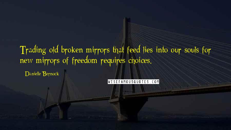 Danielle Bernock Quotes: Trading old broken mirrors that feed lies into our souls for new mirrors of freedom requires choices.