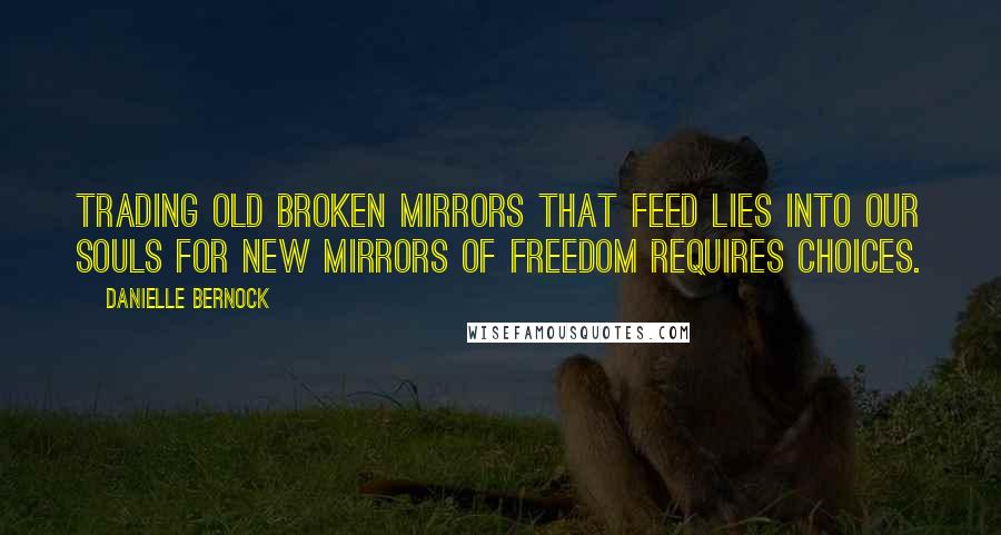 Danielle Bernock Quotes: Trading old broken mirrors that feed lies into our souls for new mirrors of freedom requires choices.