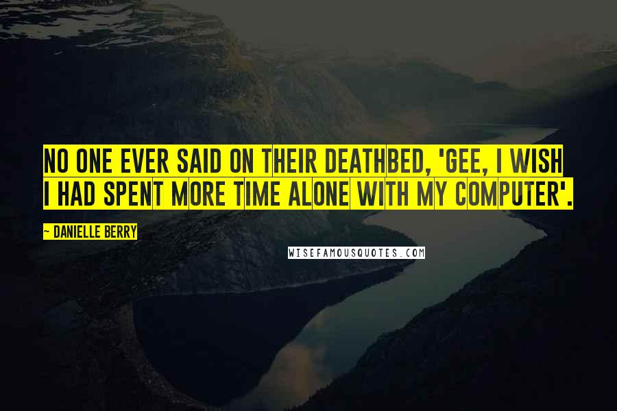 Danielle Berry Quotes: No one ever said on their deathbed, 'Gee, I wish I had spent more time alone with my computer'.