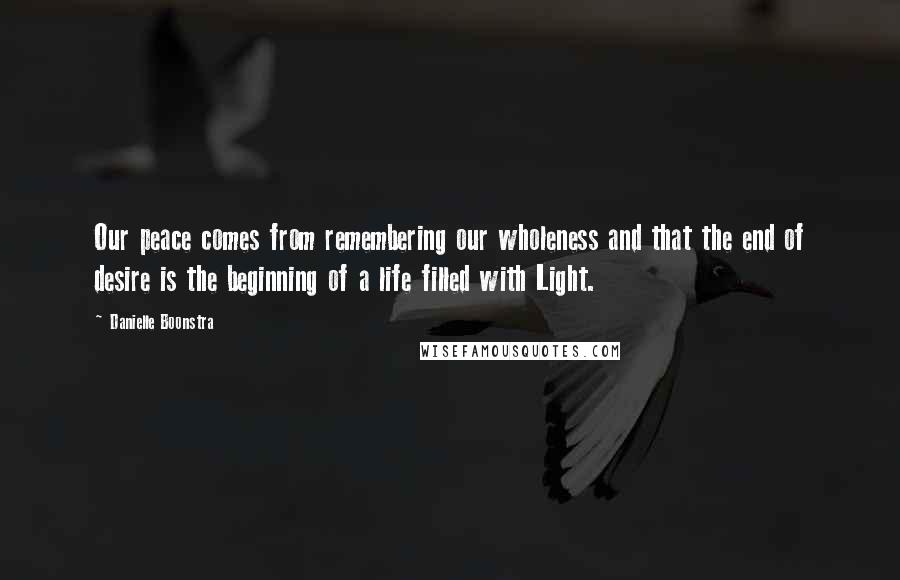 Danielle Boonstra Quotes: Our peace comes from remembering our wholeness and that the end of desire is the beginning of a life filled with Light.