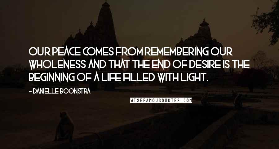 Danielle Boonstra Quotes: Our peace comes from remembering our wholeness and that the end of desire is the beginning of a life filled with Light.