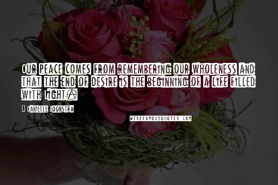 Danielle Boonstra Quotes: Our peace comes from remembering our wholeness and that the end of desire is the beginning of a life filled with Light.