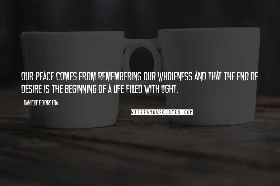 Danielle Boonstra Quotes: Our peace comes from remembering our wholeness and that the end of desire is the beginning of a life filled with Light.
