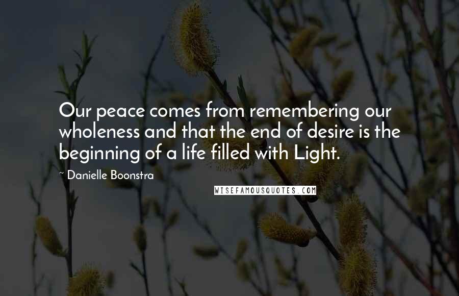 Danielle Boonstra Quotes: Our peace comes from remembering our wholeness and that the end of desire is the beginning of a life filled with Light.