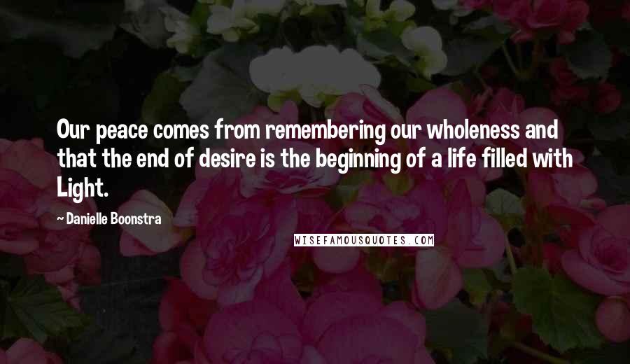 Danielle Boonstra Quotes: Our peace comes from remembering our wholeness and that the end of desire is the beginning of a life filled with Light.
