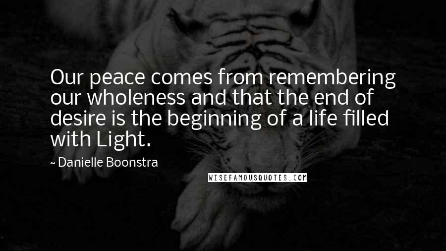 Danielle Boonstra Quotes: Our peace comes from remembering our wholeness and that the end of desire is the beginning of a life filled with Light.