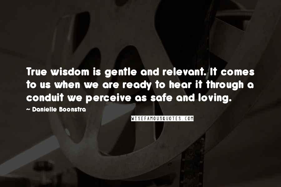 Danielle Boonstra Quotes: True wisdom is gentle and relevant. It comes to us when we are ready to hear it through a conduit we perceive as safe and loving.