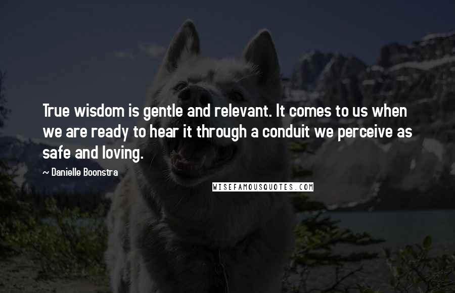 Danielle Boonstra Quotes: True wisdom is gentle and relevant. It comes to us when we are ready to hear it through a conduit we perceive as safe and loving.