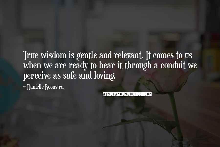 Danielle Boonstra Quotes: True wisdom is gentle and relevant. It comes to us when we are ready to hear it through a conduit we perceive as safe and loving.