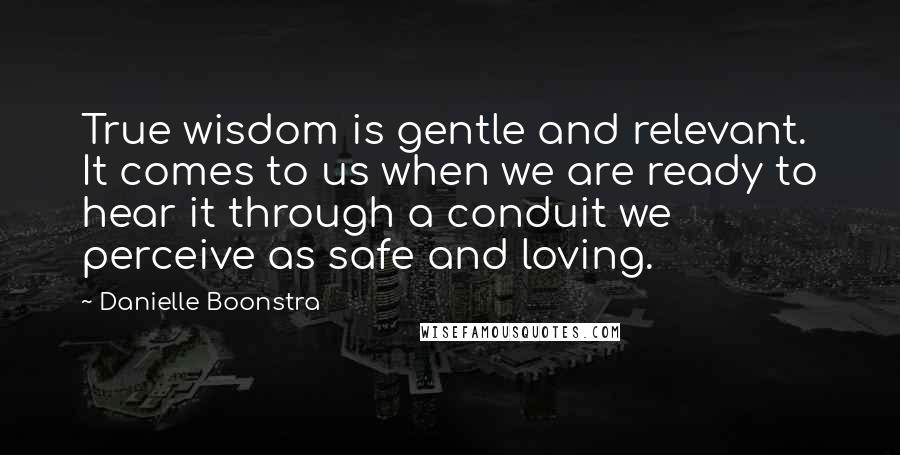 Danielle Boonstra Quotes: True wisdom is gentle and relevant. It comes to us when we are ready to hear it through a conduit we perceive as safe and loving.