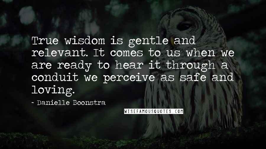 Danielle Boonstra Quotes: True wisdom is gentle and relevant. It comes to us when we are ready to hear it through a conduit we perceive as safe and loving.