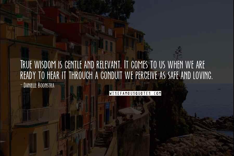 Danielle Boonstra Quotes: True wisdom is gentle and relevant. It comes to us when we are ready to hear it through a conduit we perceive as safe and loving.