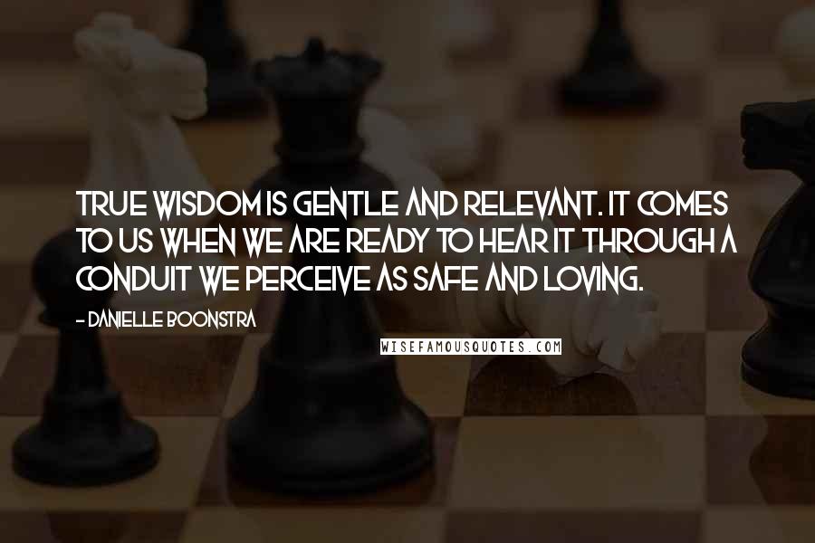 Danielle Boonstra Quotes: True wisdom is gentle and relevant. It comes to us when we are ready to hear it through a conduit we perceive as safe and loving.