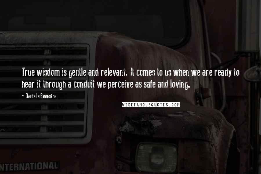 Danielle Boonstra Quotes: True wisdom is gentle and relevant. It comes to us when we are ready to hear it through a conduit we perceive as safe and loving.