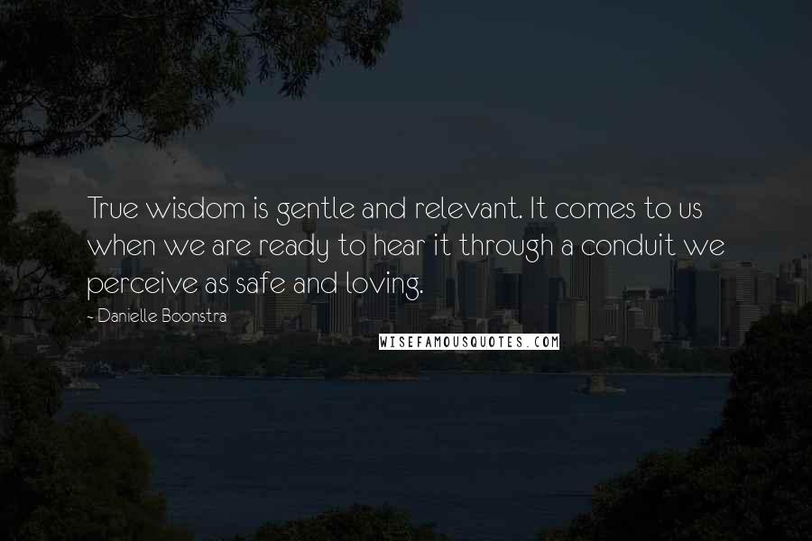 Danielle Boonstra Quotes: True wisdom is gentle and relevant. It comes to us when we are ready to hear it through a conduit we perceive as safe and loving.