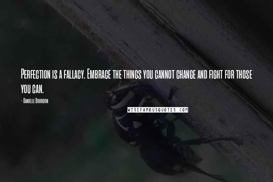 Danielle Bourdon Quotes: Perfection is a fallacy. Embrace the things you cannot change and fight for those you can.