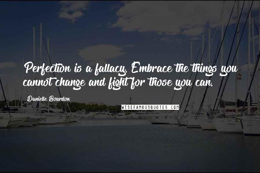 Danielle Bourdon Quotes: Perfection is a fallacy. Embrace the things you cannot change and fight for those you can.