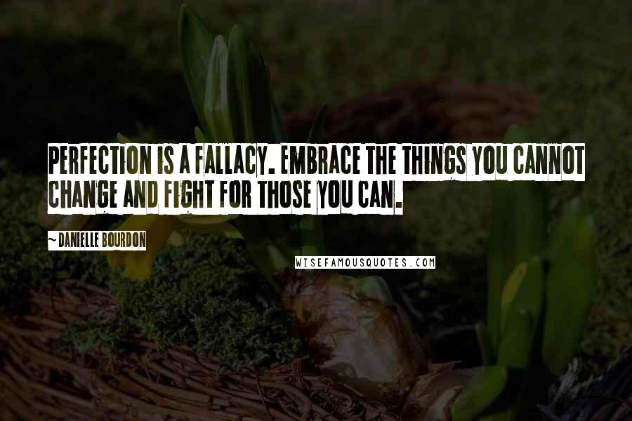 Danielle Bourdon Quotes: Perfection is a fallacy. Embrace the things you cannot change and fight for those you can.