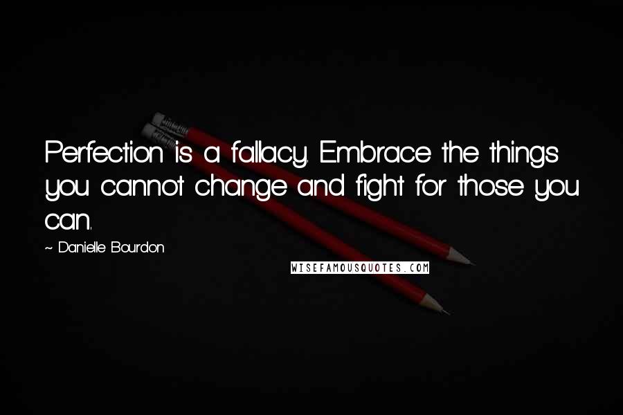 Danielle Bourdon Quotes: Perfection is a fallacy. Embrace the things you cannot change and fight for those you can.