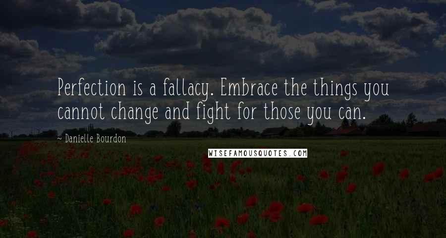 Danielle Bourdon Quotes: Perfection is a fallacy. Embrace the things you cannot change and fight for those you can.