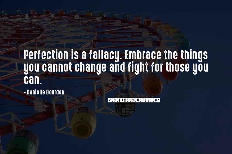 Danielle Bourdon Quotes: Perfection is a fallacy. Embrace the things you cannot change and fight for those you can.