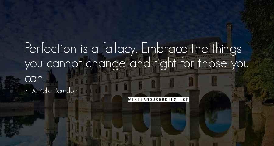 Danielle Bourdon Quotes: Perfection is a fallacy. Embrace the things you cannot change and fight for those you can.