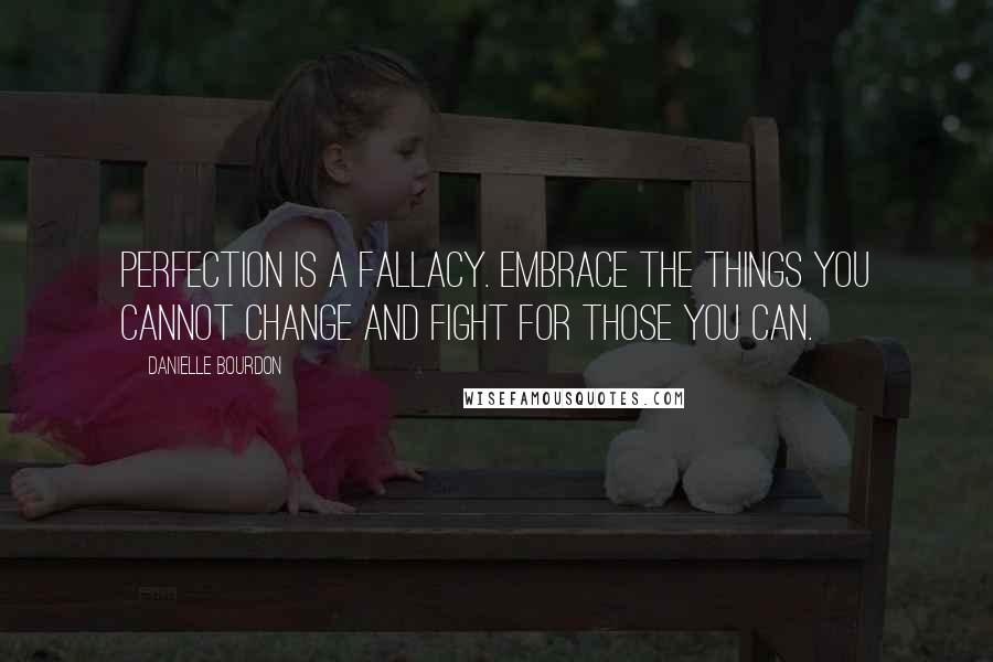 Danielle Bourdon Quotes: Perfection is a fallacy. Embrace the things you cannot change and fight for those you can.