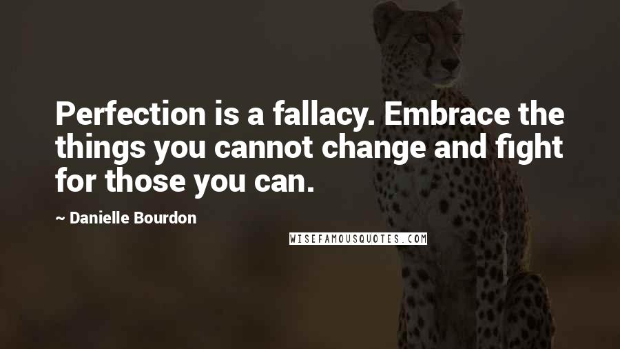 Danielle Bourdon Quotes: Perfection is a fallacy. Embrace the things you cannot change and fight for those you can.