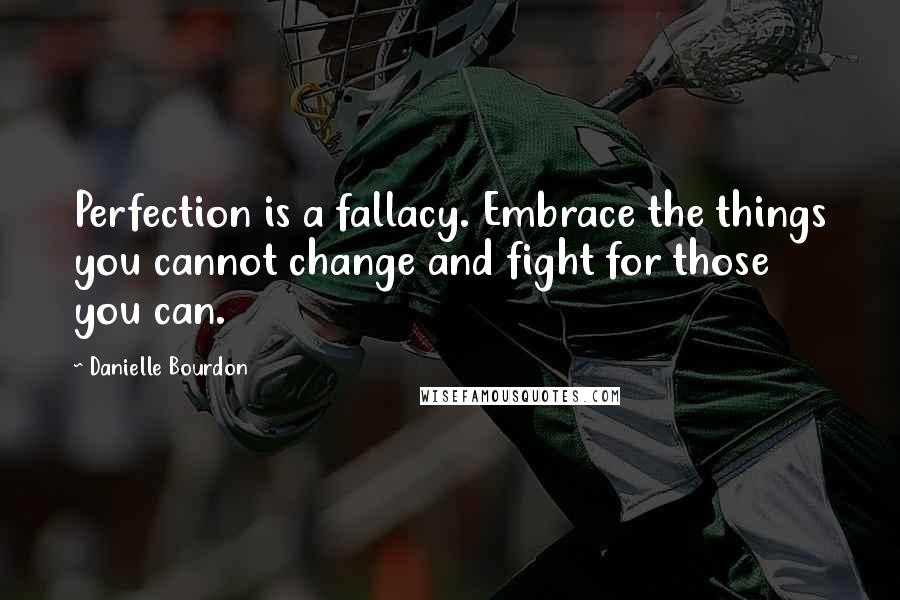 Danielle Bourdon Quotes: Perfection is a fallacy. Embrace the things you cannot change and fight for those you can.