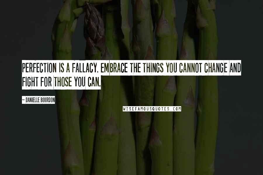 Danielle Bourdon Quotes: Perfection is a fallacy. Embrace the things you cannot change and fight for those you can.