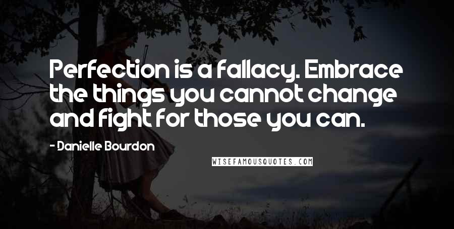 Danielle Bourdon Quotes: Perfection is a fallacy. Embrace the things you cannot change and fight for those you can.