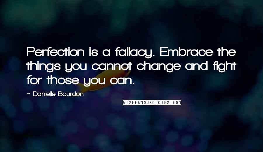 Danielle Bourdon Quotes: Perfection is a fallacy. Embrace the things you cannot change and fight for those you can.