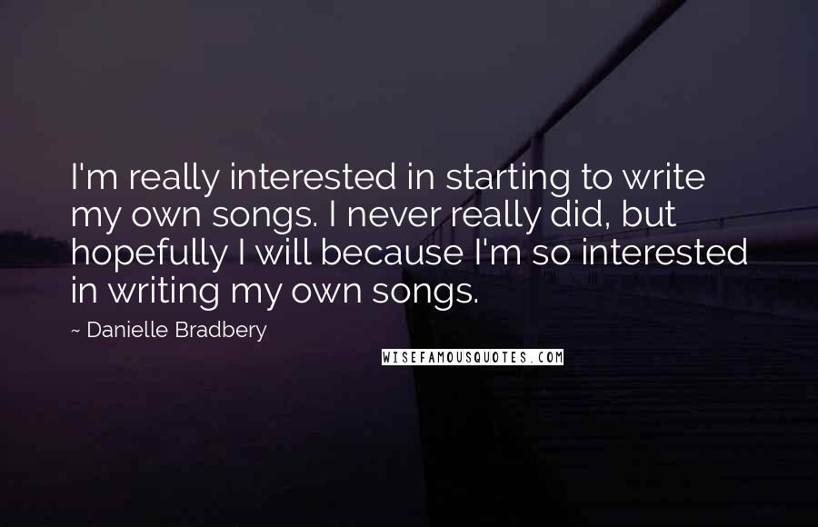 Danielle Bradbery Quotes: I'm really interested in starting to write my own songs. I never really did, but hopefully I will because I'm so interested in writing my own songs.