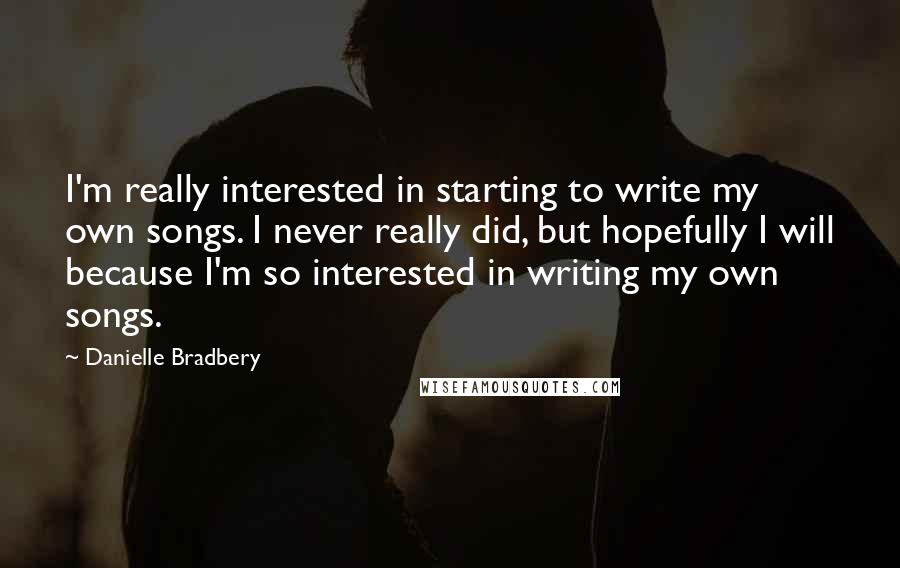 Danielle Bradbery Quotes: I'm really interested in starting to write my own songs. I never really did, but hopefully I will because I'm so interested in writing my own songs.